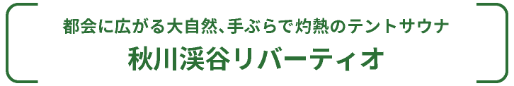 都会に広がる大自然・手ぶらで灼熱のテントサウナ｜秋川渓谷リバーティオ｜東京都・あきる野市｜サウナパラダイス・サウパラ｜SAUNAPARADISE・SAUPARA